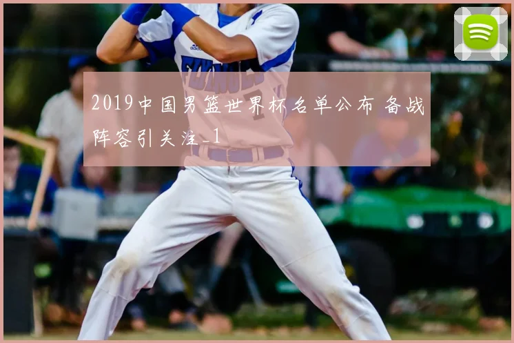 2019中国男篮世界杯名单公布 备战阵容引关注_1