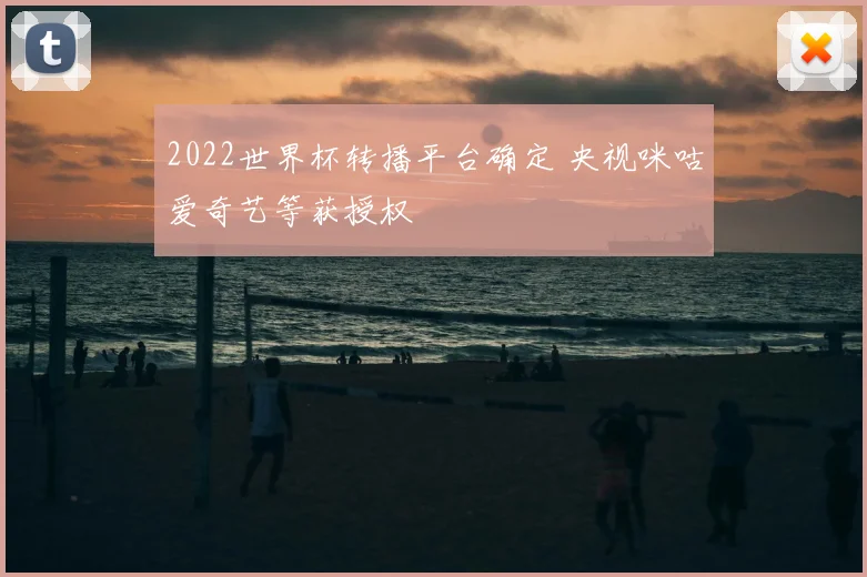 2022世界杯转播平台确定 央视咪咕爱奇艺等获授权