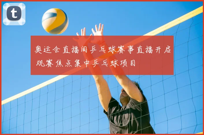 奥运会直播间乒乓球赛事直播开启 观赛焦点集中乒乓球项目