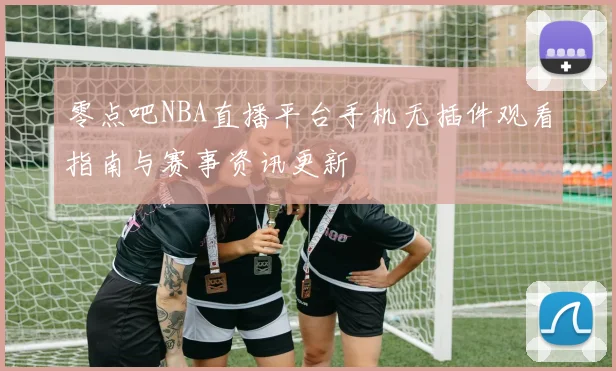 零点吧NBA直播平台手机无插件观看指南与赛事资讯更新