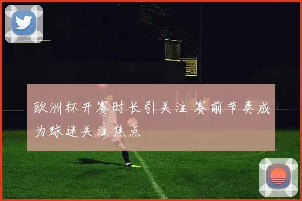 欧洲杯开赛时长引关注 赛前节奏成为球迷关注焦点