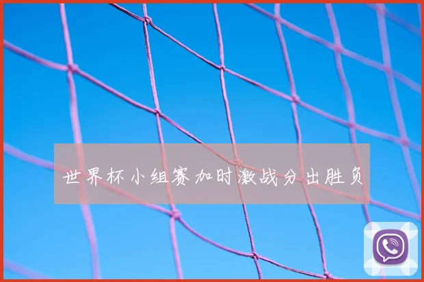 世界杯小组赛加时激战分出胜负