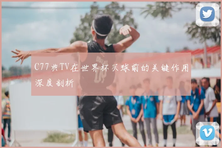 C77典TV在世界杯买球前的关键作用深度剖析