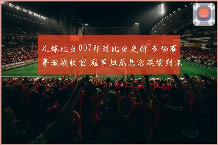 足球比分007即时比分更新 多场赛事激战收官 冠军归属悬念延续到末轮