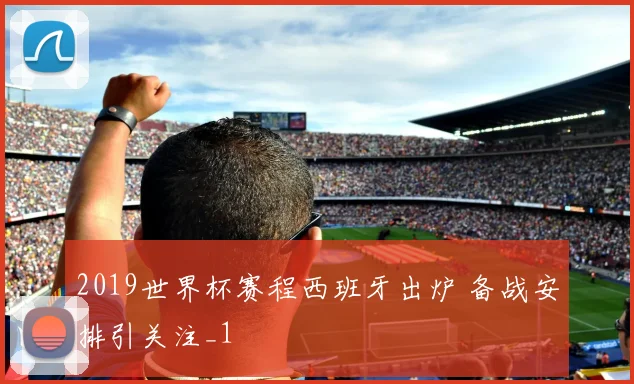 2019世界杯赛程西班牙出炉 备战安排引关注_1