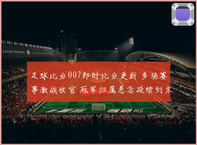 足球比分007即时比分更新 多场赛事激战收官 冠军归属悬念延续到末轮