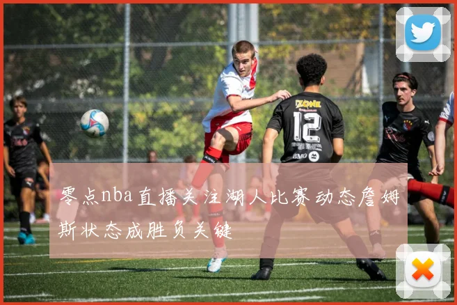 零点nba直播关注湖人比赛动态詹姆斯状态成胜负关键