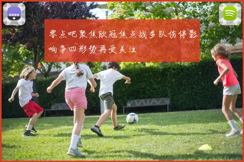 零点吧聚焦欧冠焦点战多队伤停影响争四形势再受关注