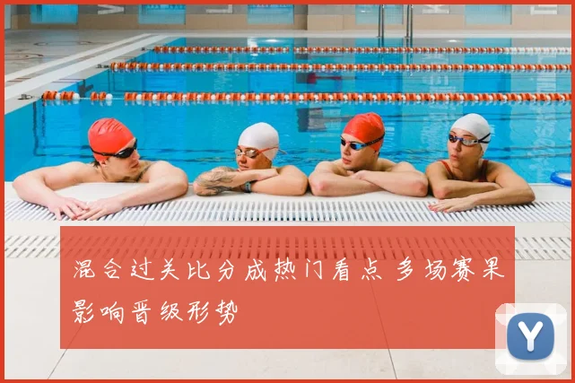 混合过关比分成热门看点 多场赛果影响晋级形势