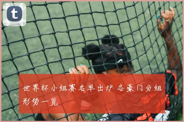 世界杯小组赛名单出炉 各豪门分组形势一览