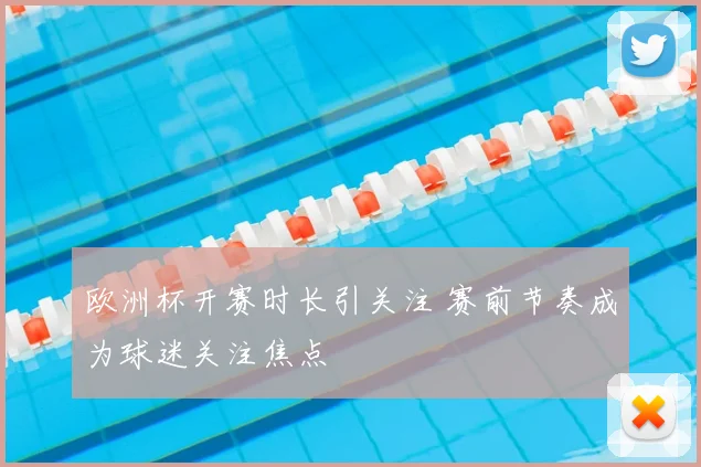 欧洲杯开赛时长引关注 赛前节奏成为球迷关注焦点