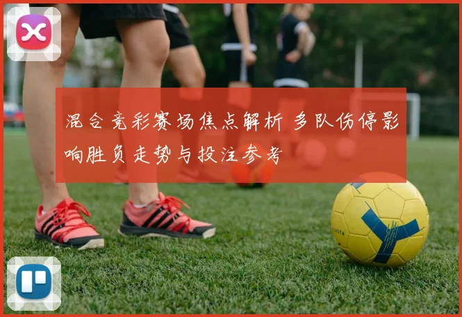 混合竞彩赛场焦点解析 多队伤停影响胜负走势与投注参考