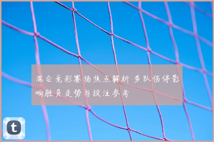 混合竞彩赛场焦点解析 多队伤停影响胜负走势与投注参考