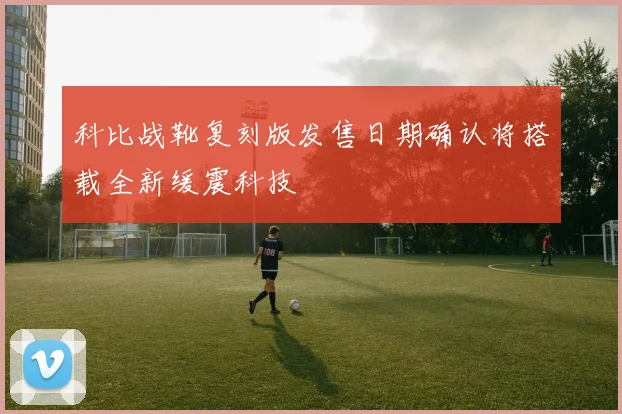科比战靴复刻版发售日期确认将搭载全新缓震科技