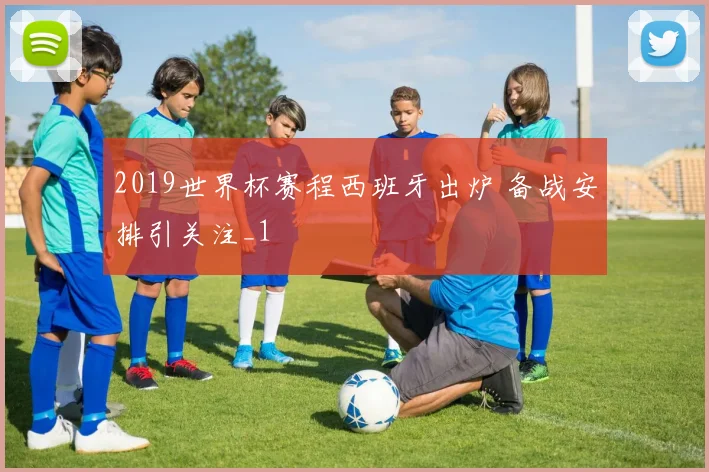 2019世界杯赛程西班牙出炉 备战安排引关注_1
