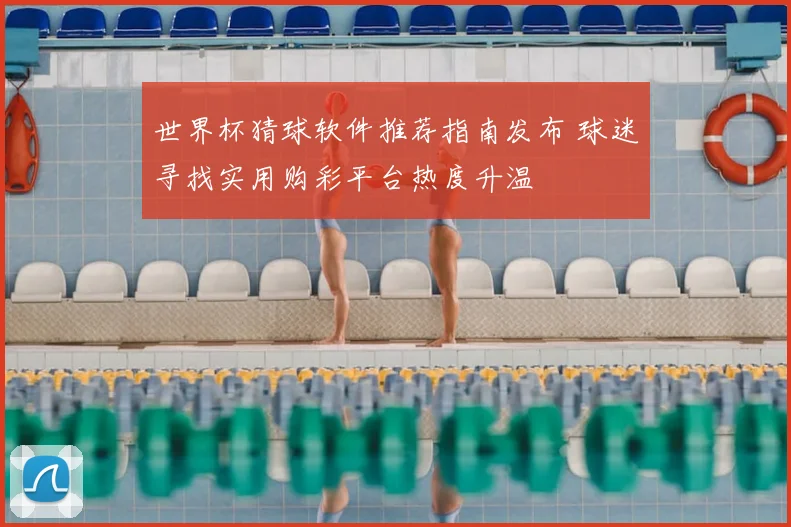 世界杯猜球软件推荐指南发布 球迷寻找实用购彩平台热度升温
