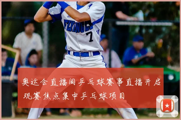 奥运会直播间乒乓球赛事直播开启 观赛焦点集中乒乓球项目