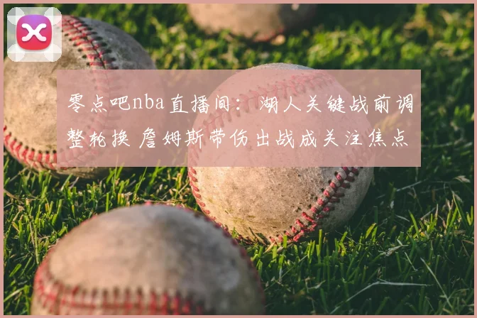 零点吧nba直播间：湖人关键战前调整轮换 詹姆斯带伤出战成关注焦点