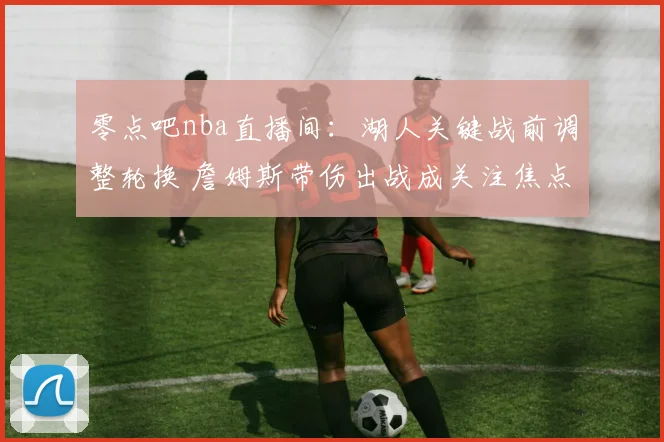 零点吧nba直播间：湖人关键战前调整轮换 詹姆斯带伤出战成关注焦点