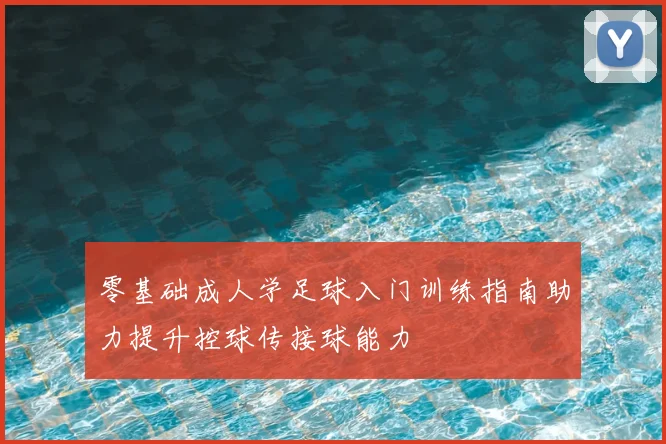 零基础成人学足球入门训练指南助力提升控球传接球能力