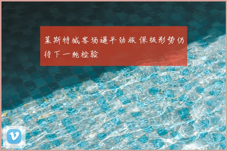 莱斯特城客场逼平劲旅 保级形势仍待下一轮检验