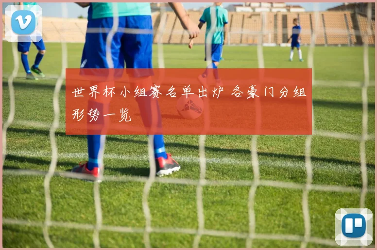 世界杯小组赛名单出炉 各豪门分组形势一览