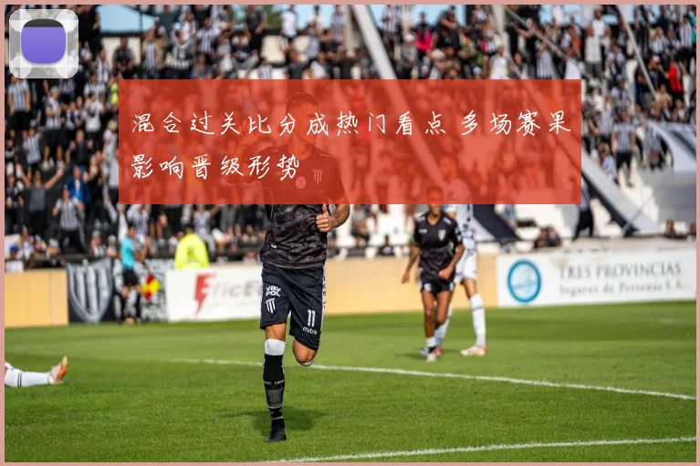 混合过关比分成热门看点 多场赛果影响晋级形势