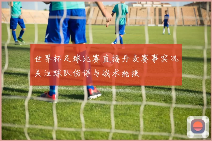 世界杯足球比赛直播丹麦赛事实况关注球队伤停与战术轮换