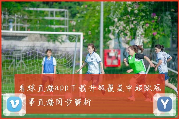 看球直播app下载升级覆盖中超欧冠赛事直播同步解析