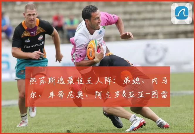 热苏斯选最佳五人阵：弟媳、内马尔、库蒂尼奥、阿圭罗&亚亚-图雷