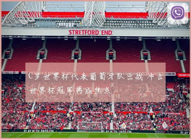 C罗世界杯代表葡萄牙队出战 冲击世界杯冠军再成焦点