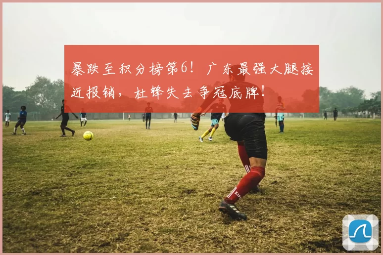 暴跌至积分榜第6！广东最强大腿接近报销，杜锋失去争冠底牌！