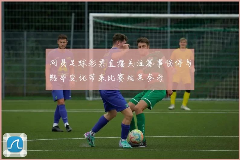 网易足球彩票直播关注赛事伤停与赔率变化带来比赛结果参考