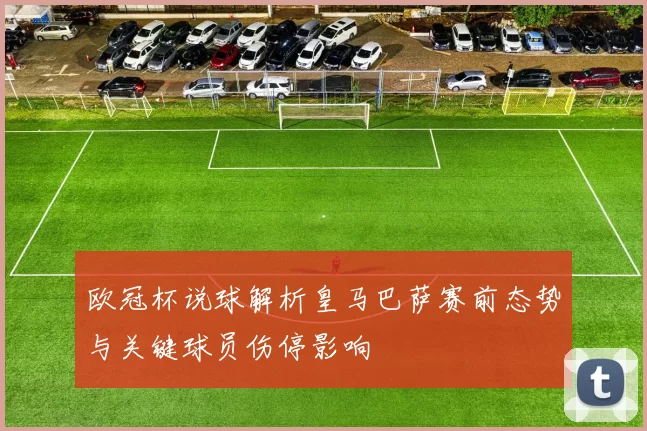 欧冠杯说球解析皇马巴萨赛前态势与关键球员伤停影响