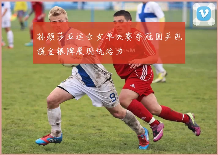 孙颖莎亚运会女单决赛夺冠国乒包揽金银牌展现统治力