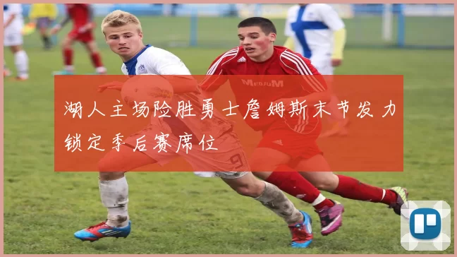 湖人主场险胜勇士詹姆斯末节发力锁定季后赛席位