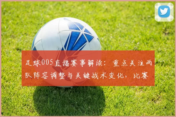 足球005直播赛事解读：重点关注两队阵容调整与关键战术变化，比赛进程影响赛果