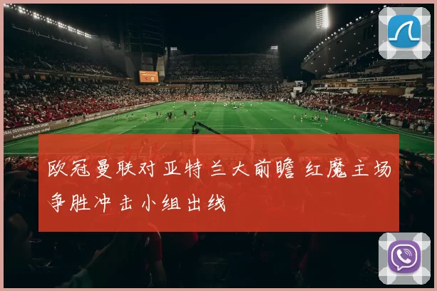 欧冠曼联对亚特兰大前瞻 红魔主场争胜冲击小组出线