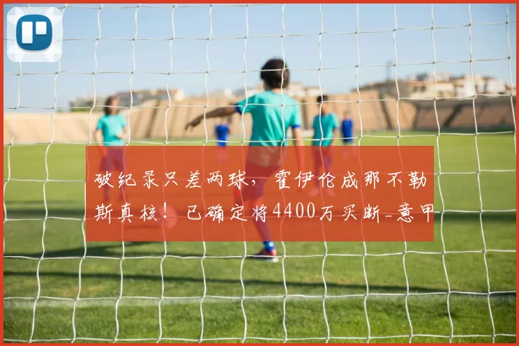 破纪录只差两球，霍伊伦成那不勒斯真核！已确定将4400万买断_意甲_冲击_锋线