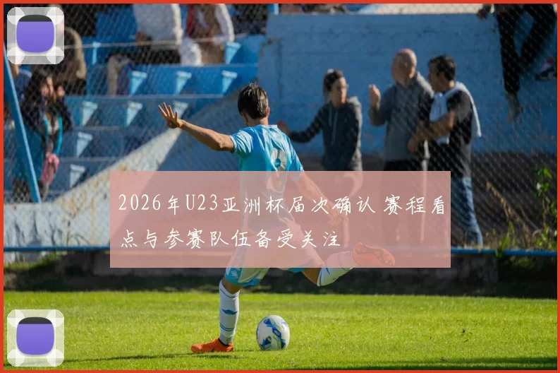 2026年U23亚洲杯届次确认 赛程看点与参赛队伍备受关注