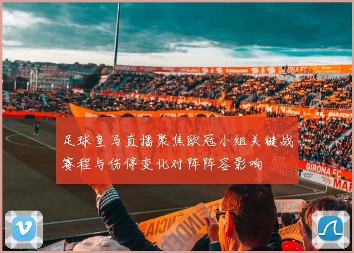 足球皇马直播聚焦欧冠小组关键战赛程与伤停变化对阵阵容影响