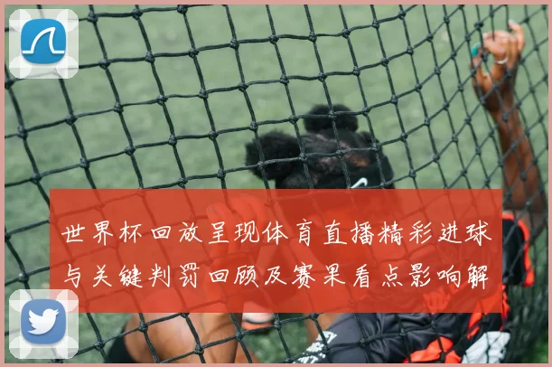 世界杯回放呈现体育直播精彩进球与关键判罚回顾及赛果看点影响解析
